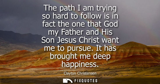 Small: The path I am trying so hard to follow is in fact the one that God my Father and His Son Jesus Christ w