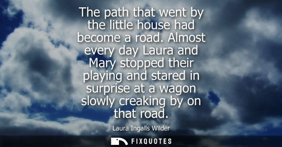 Small: The path that went by the little house had become a road. Almost every day Laura and Mary stopped their