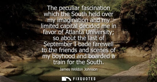 Small: The peculiar fascination which the South held over my imagination and my limited capital decided me in favor o