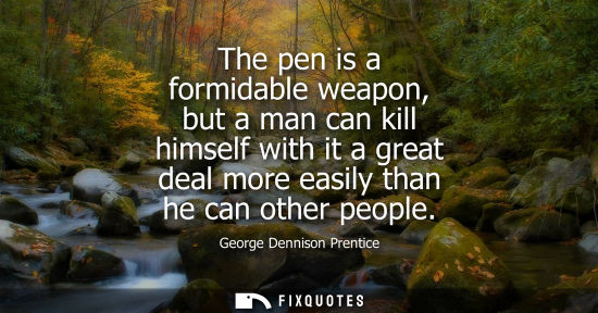 Small: The pen is a formidable weapon, but a man can kill himself with it a great deal more easily than he can other 