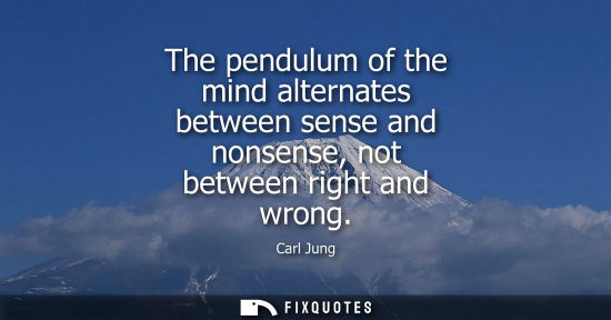 Small: The pendulum of the mind alternates between sense and nonsense, not between right and wrong