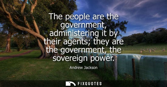 Small: The people are the government, administering it by their agents they are the government, the sovereign 