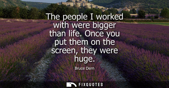 Small: The people I worked with were bigger than life. Once you put them on the screen, they were huge