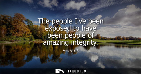 Small: The people Ive been exposed to have been people of amazing integrity