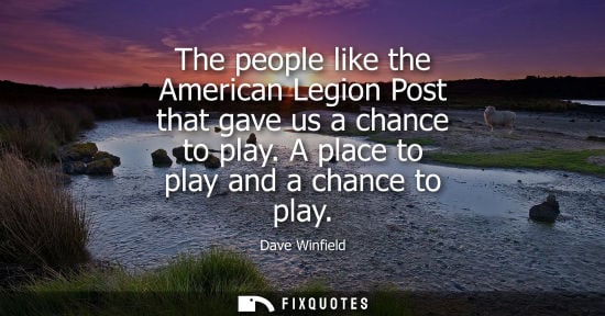 Small: The people like the American Legion Post that gave us a chance to play. A place to play and a chance to