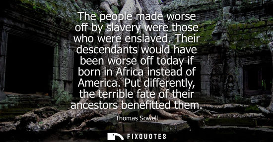 Small: The people made worse off by slavery were those who were enslaved. Their descendants would have been worse off