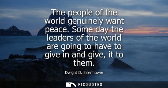 Small: The people of the world genuinely want peace. Some day the leaders of the world are going to have to gi