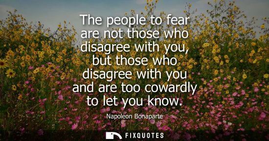 Small: The people to fear are not those who disagree with you, but those who disagree with you and are too cowardly t