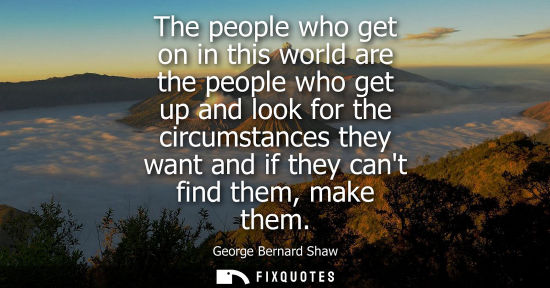 Small: The people who get on in this world are the people who get up and look for the circumstances they want 