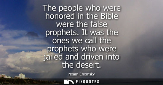 Small: The people who were honored in the Bible were the false prophets. It was the ones we call the prophets who wer