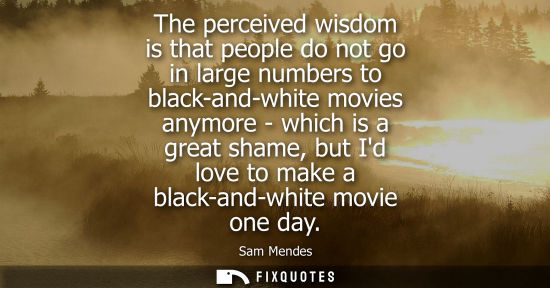 Small: The perceived wisdom is that people do not go in large numbers to black-and-white movies anymore - whic