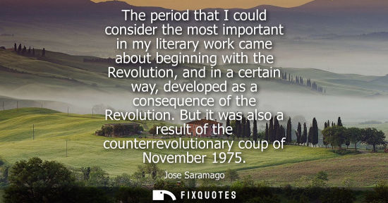 Small: The period that I could consider the most important in my literary work came about beginning with the Revoluti