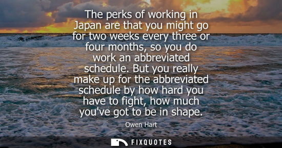 Small: The perks of working in Japan are that you might go for two weeks every three or four months, so you do
