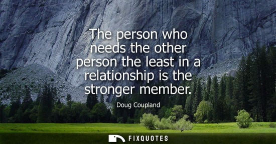 Small: The person who needs the other person the least in a relationship is the stronger member - Doug Coupland