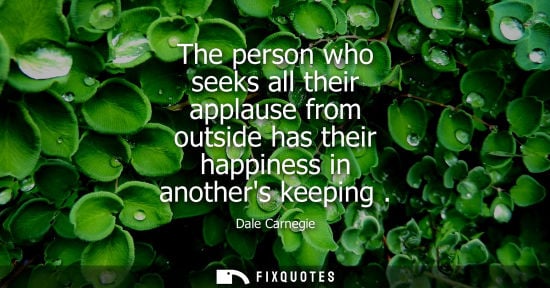 Small: The person who seeks all their applause from outside has their happiness in anothers keeping