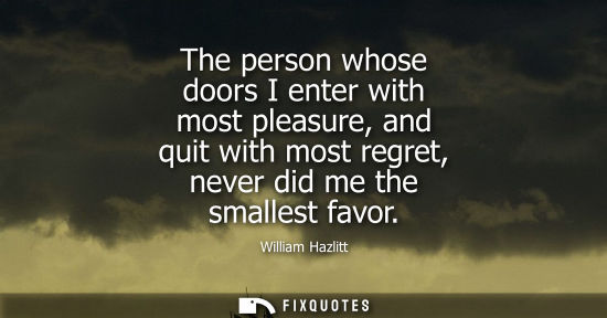 Small: The person whose doors I enter with most pleasure, and quit with most regret, never did me the smallest favor