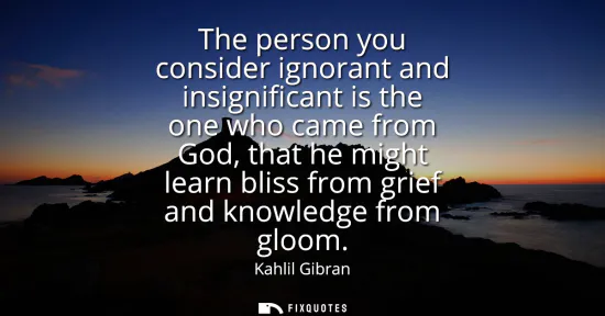 Small: The person you consider ignorant and insignificant is the one who came from God, that he might learn bliss fro