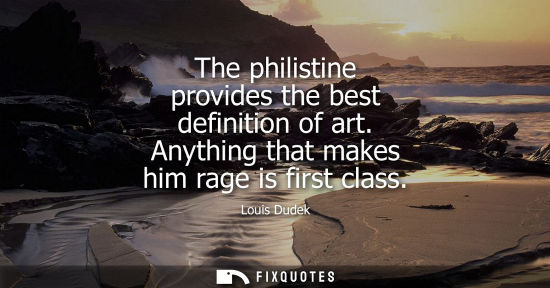 Small: The philistine provides the best definition of art. Anything that makes him rage is first class