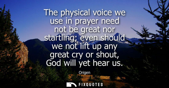 Small: The physical voice we use in prayer need not be great nor startling even should we not lift up any great cry o