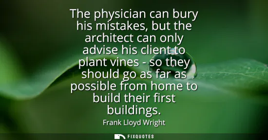 Small: The physician can bury his mistakes, but the architect can only advise his client to plant vines - so they sho