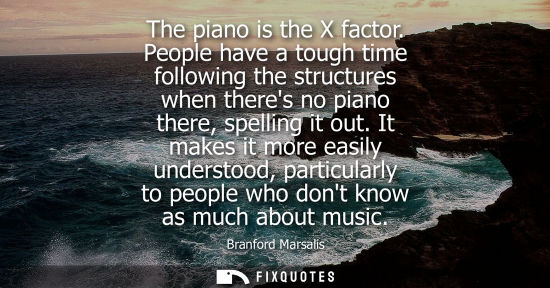 Small: The piano is the X factor. People have a tough time following the structures when theres no piano there