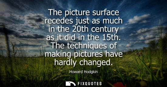Small: The picture surface recedes just as much in the 20th century as it did in the 15th. The techniques of m