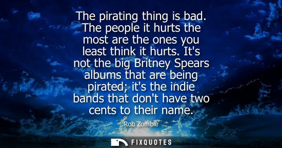 Small: The pirating thing is bad. The people it hurts the most are the ones you least think it hurts.