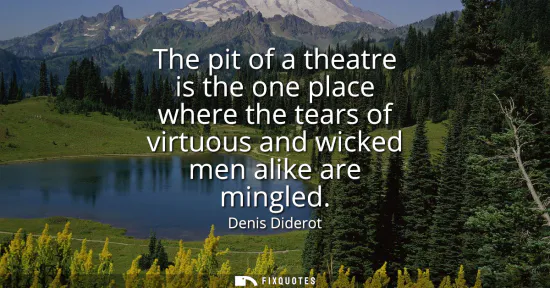 Small: The pit of a theatre is the one place where the tears of virtuous and wicked men alike are mingled
