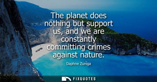 Small: The planet does nothing but support us, and we are constantly committing crimes against nature