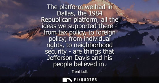 Small: The platform we had in Dallas, the 1984 Republican platform, all the ideas we supported there - from tax polic