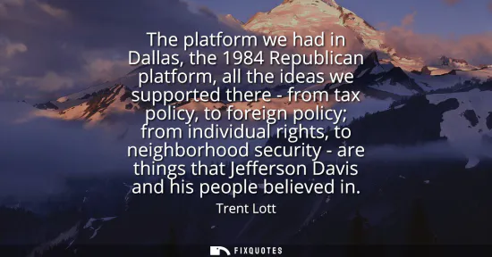 Small: The platform we had in Dallas, the 1984 Republican platform, all the ideas we supported there - from tax polic