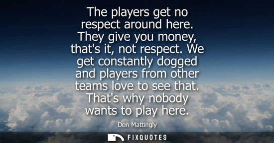 Small: The players get no respect around here. They give you money, thats it, not respect. We get constantly d
