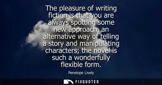 Small: The pleasure of writing fiction is that you are always spotting some new approach, an alternative way o