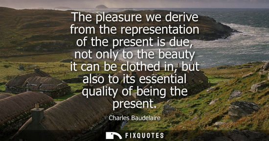 Small: The pleasure we derive from the representation of the present is due, not only to the beauty it can be 