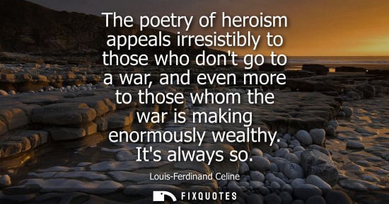 Small: The poetry of heroism appeals irresistibly to those who dont go to a war, and even more to those whom t
