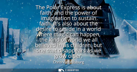 Small: The Polar Express is about faith, and the power of imagination to sustain faith. Its also about the desire to 