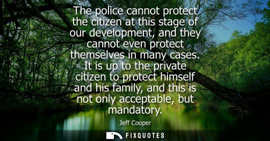 Small: The police cannot protect the citizen at this stage of our development, and they cannot even protect th