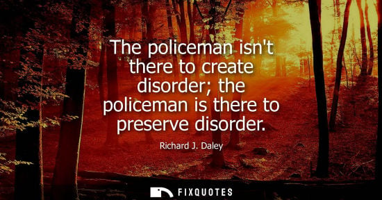 Small: The policeman isnt there to create disorder the policeman is there to preserve disorder