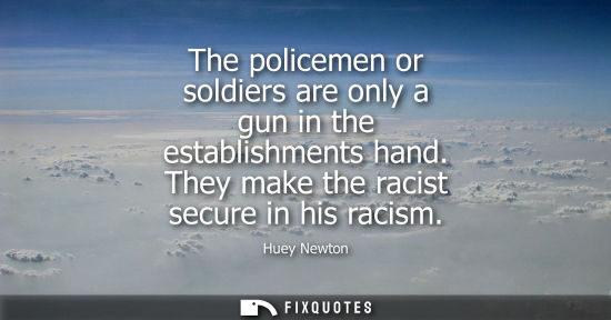 Small: The policemen or soldiers are only a gun in the establishments hand. They make the racist secure in his