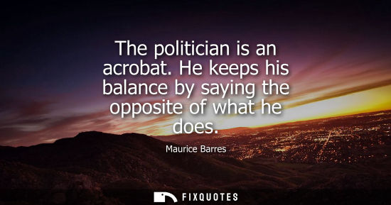 Small: The politician is an acrobat. He keeps his balance by saying the opposite of what he does