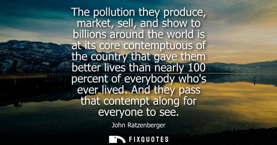 Small: The pollution they produce, market, sell, and show to billions around the world is at its core contempt