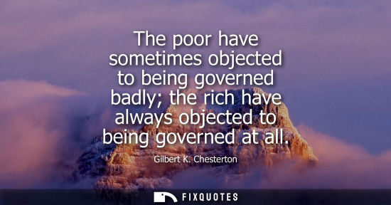 Small: The poor have sometimes objected to being governed badly the rich have always objected to being governe