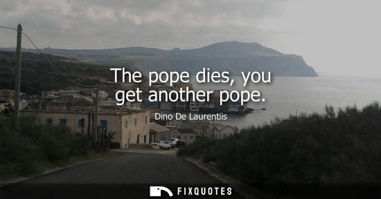 Small: The pope dies, you get another pope