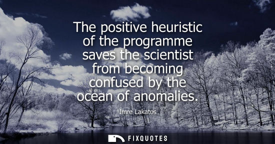 Small: The positive heuristic of the programme saves the scientist from becoming confused by the ocean of anomalies