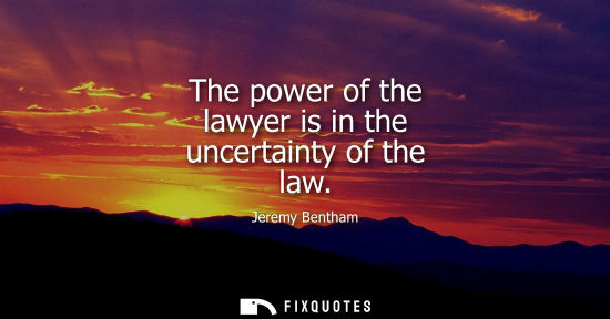 Small: The power of the lawyer is in the uncertainty of the law - Jeremy Bentham