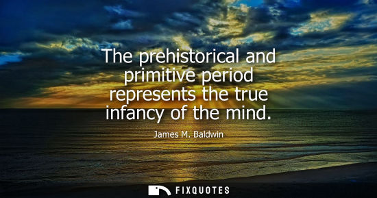 Small: The prehistorical and primitive period represents the true infancy of the mind