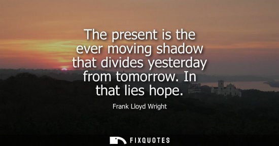 Small: The present is the ever moving shadow that divides yesterday from tomorrow. In that lies hope - Frank Lloyd Wr