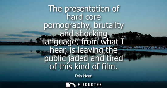 Small: The presentation of hard core pornography, brutality and shocking language, from what I hear, is leavin