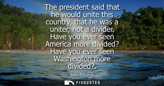 Small: The president said that he would unite this country, that he was a uniter, not a divider. Have you ever