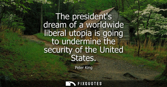 Small: The presidents dream of a worldwide liberal utopia is going to undermine the security of the United Sta